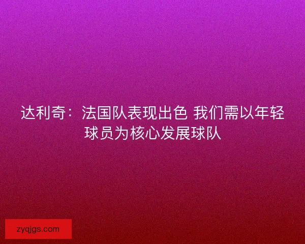 达利奇：法国队表现出色 我们需以年轻球员为核心发展球队