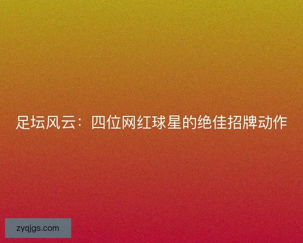 足坛风云：四位网红球星的绝佳招牌动作