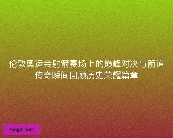 伦敦奥运会射箭赛场上的巅峰对决与箭道传奇瞬间回顾历史荣耀篇章