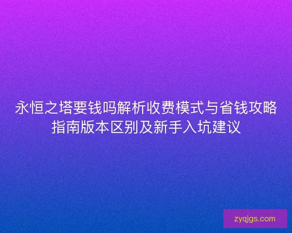 永恒之塔要钱吗解析收费模式与省钱攻略指南版本区别及新手入坑建议