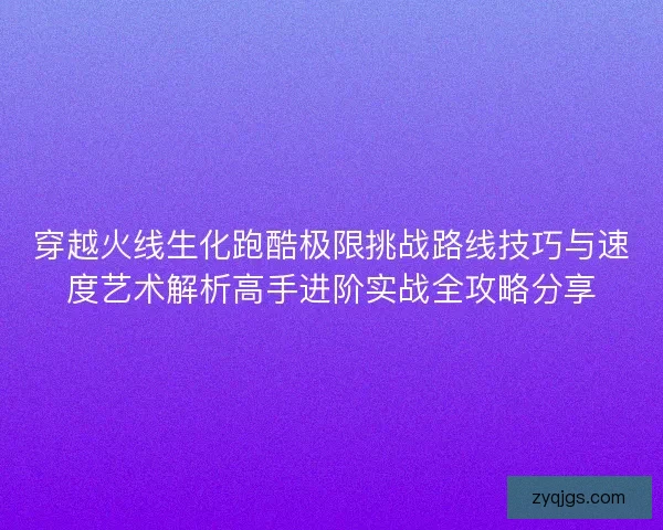 穿越火线生化跑酷极限挑战路线技巧与速度艺术解析高手进阶实战全攻略分享