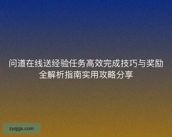 问道在线送经验任务高效完成技巧与奖励全解析指南实用攻略分享