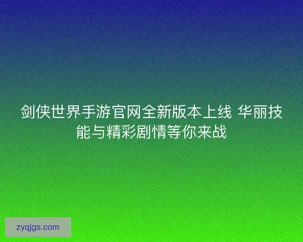 剑侠世界手游官网全新版本上线 华丽技能与精彩剧情等你来战