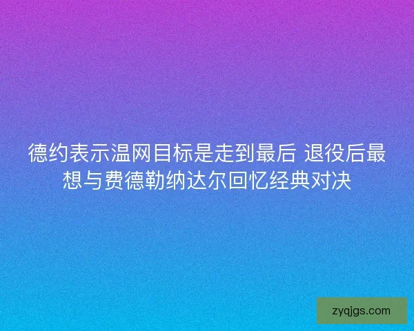 德约表示温网目标是走到最后 退役后最想与费德勒纳达尔回忆经典对决