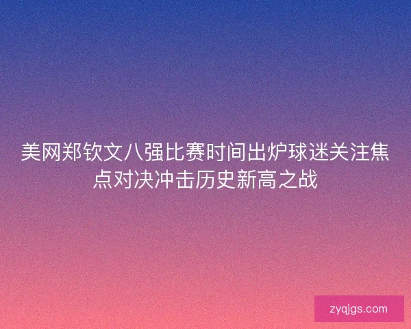 美网郑钦文八强比赛时间出炉球迷关注焦点对决冲击历史新高之战