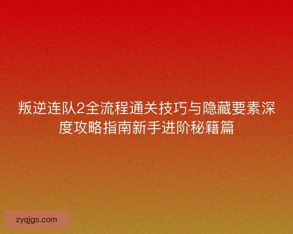 叛逆连队2全流程通关技巧与隐藏要素深度攻略指南新手进阶秘籍篇