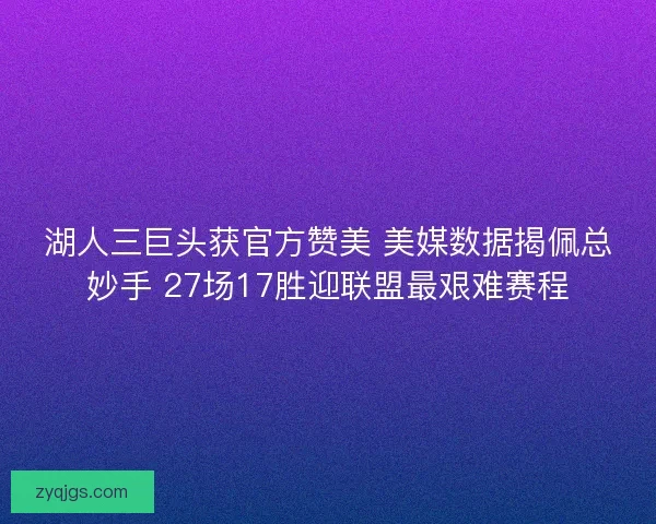 湖人三巨头获官方赞美 美媒数据揭佩总妙手 27场17胜迎联盟最艰难赛程