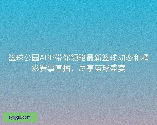 篮球公园APP带你领略最新篮球动态和精彩赛事直播，尽享篮球盛宴