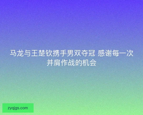 马龙与王楚钦携手男双夺冠 感谢每一次并肩作战的机会