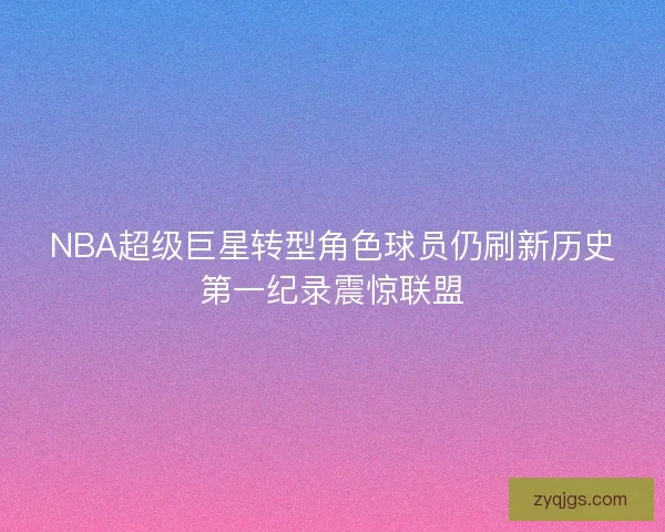 NBA超级巨星转型角色球员仍刷新历史第一纪录震惊联盟