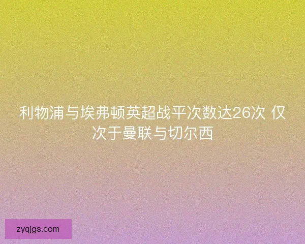 利物浦与埃弗顿英超战平次数达26次 仅次于曼联与切尔西