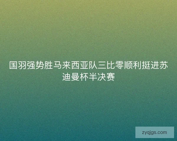 国羽强势胜马来西亚队三比零顺利挺进苏迪曼杯半决赛
