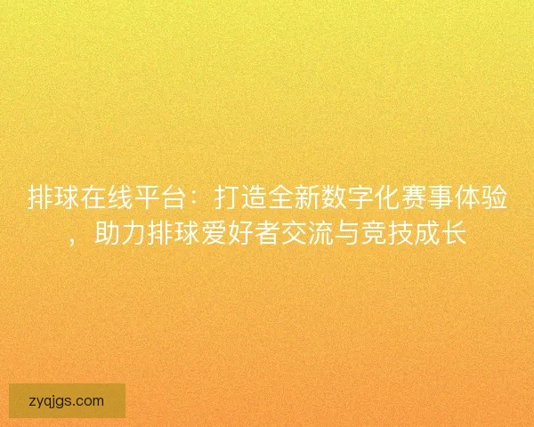 排球在线平台：打造全新数字化赛事体验，助力排球爱好者交流与竞技成长