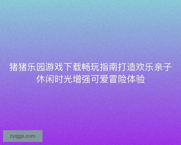猪猪乐园游戏下载畅玩指南打造欢乐亲子休闲时光增强可爱冒险体验