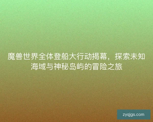 魔兽世界全体登船大行动揭幕，探索未知海域与神秘岛屿的冒险之旅