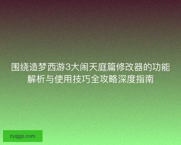 围绕造梦西游3大闹天庭篇修改器的功能解析与使用技巧全攻略深度指南