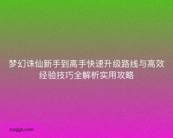 梦幻诛仙新手到高手快速升级路线与高效经验技巧全解析实用攻略