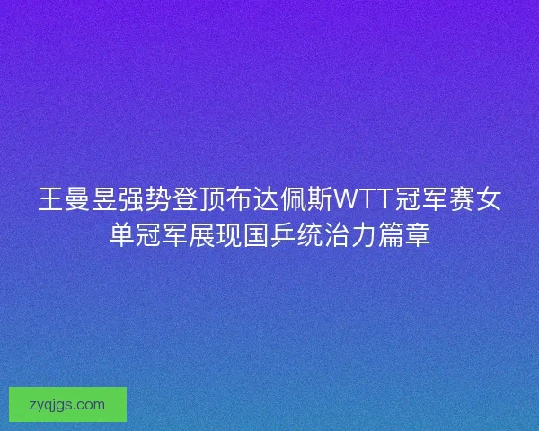 王曼昱强势登顶布达佩斯WTT冠军赛女单冠军展现国乒统治力篇章