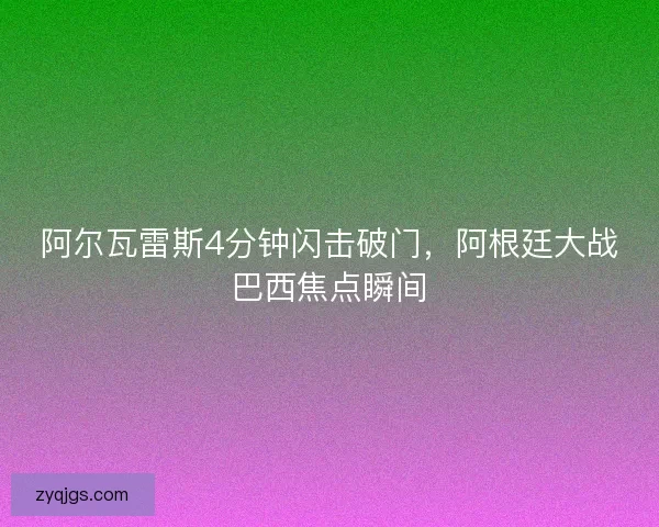 阿尔瓦雷斯4分钟闪击破门，阿根廷大战巴西焦点瞬间