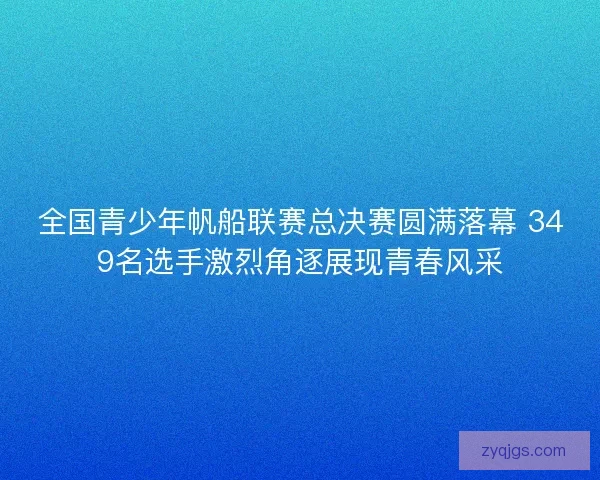 全国青少年帆船联赛总决赛圆满落幕 349名选手激烈角逐展现青春风采