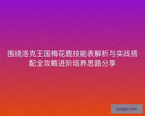 围绕洛克王国梅花鹿技能表解析与实战搭配全攻略进阶培养思路分享
