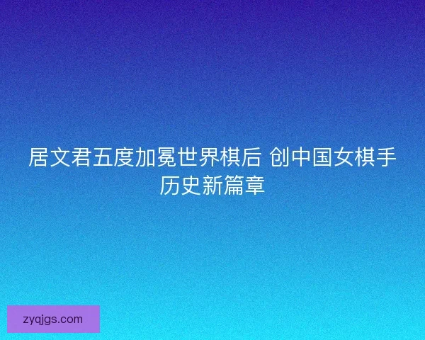 居文君五度加冕世界棋后 创中国女棋手历史新篇章 居文君五度加冕世界棋后 创中国女棋手历史新篇章