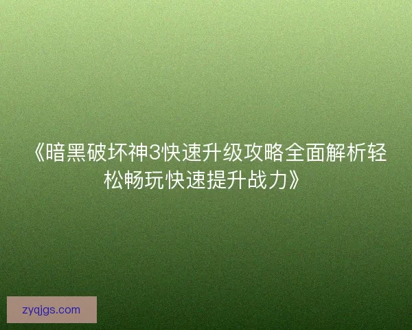 《暗黑破坏神3快速升级攻略全面解析轻松畅玩快速提升战力》