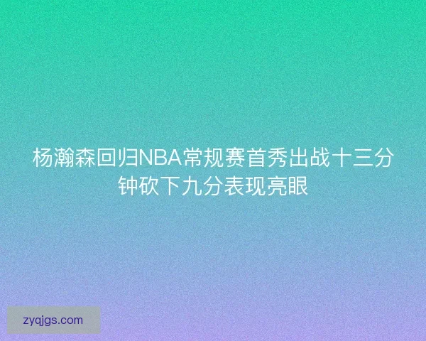 杨瀚森回归NBA常规赛首秀出战十三分钟砍下九分表现亮眼