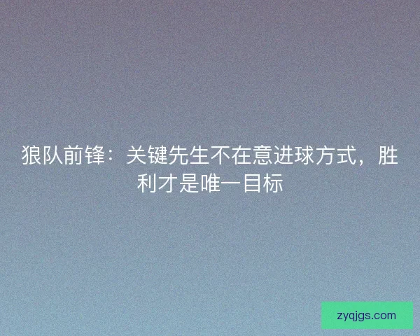 狼队前锋：关键先生不在意进球方式，胜利才是唯一目标