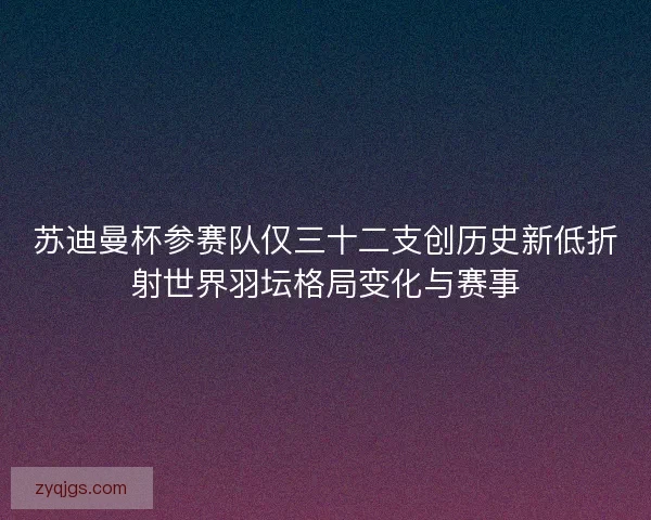 苏迪曼杯参赛队仅三十二支创历史新低折射世界羽坛格局变化与赛事