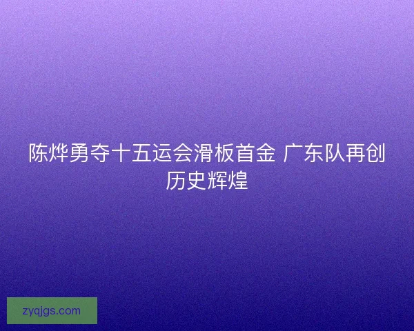 陈烨勇夺十五运会滑板首金 广东队再创历史辉煌