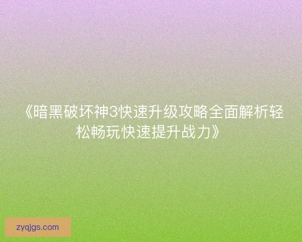《暗黑破坏神3快速升级攻略全面解析轻松畅玩快速提升战力》