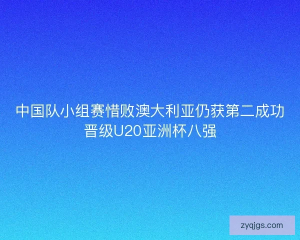 中国队小组赛惜败澳大利亚仍获第二成功晋级U20亚洲杯八强
