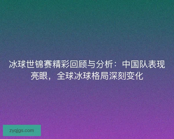 冰球世锦赛精彩回顾与分析：中国队表现亮眼，全球冰球格局深刻变化
