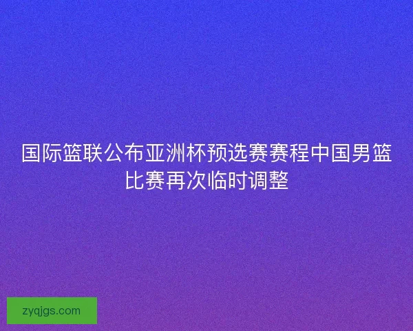 国际篮联公布亚洲杯预选赛赛程中国男篮比赛再次临时调整