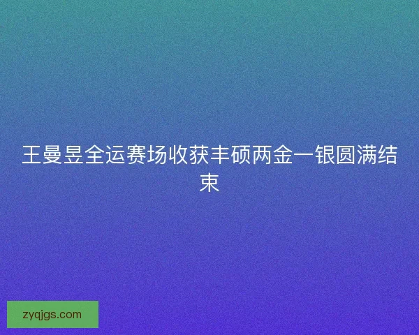 王曼昱全运赛场收获丰硕两金一银圆满结束