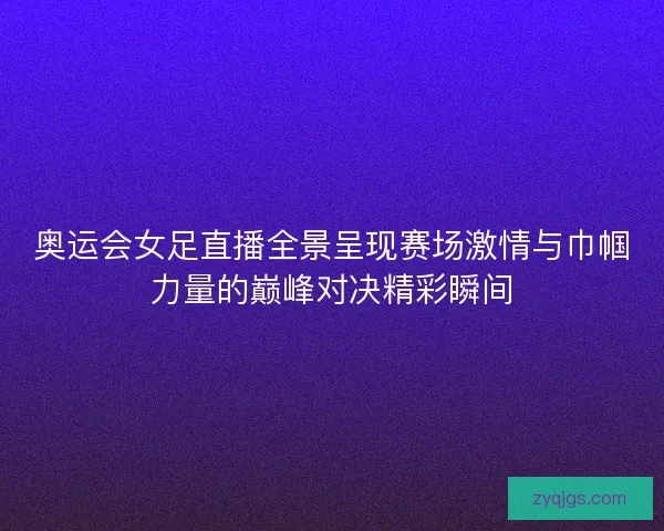 奥运会女足直播全景呈现赛场激情与巾帼力量的巅峰对决精彩瞬间