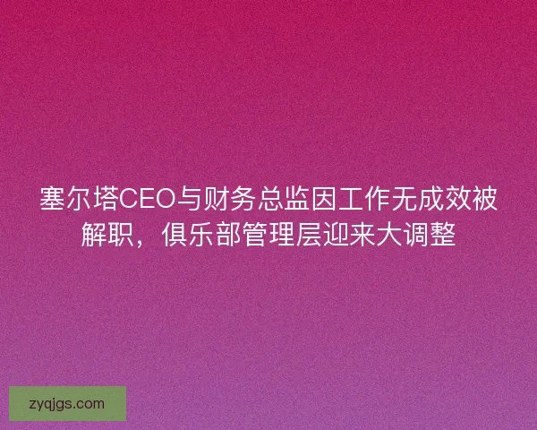 塞尔塔CEO与财务总监因工作无成效被解职，俱乐部管理层迎来大调整