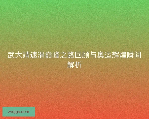 武大靖速滑巅峰之路回顾与奥运辉煌瞬间解析